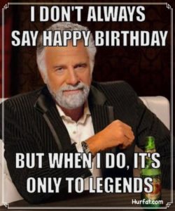 I dont Always Say Happy Birthday, But When I Do, It's Only To Legends