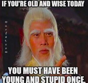 If You're Old And Wise Today You Must Have Been Young And Stupid Once.
